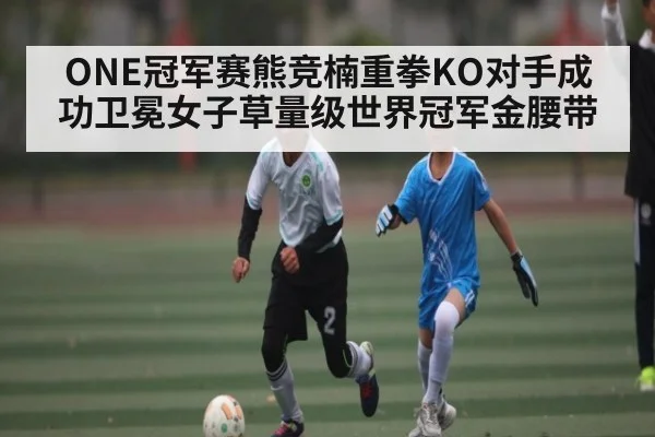 ONE冠军赛熊竞楠重拳KO对手成功卫冕女子草量级世界冠军金腰带
