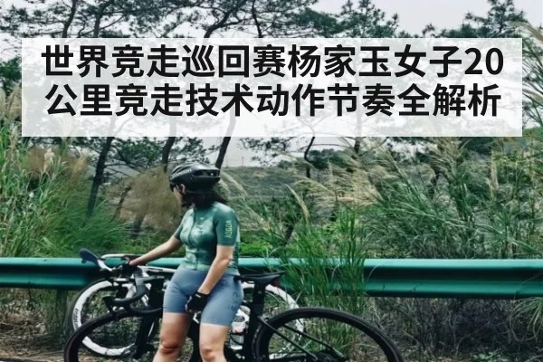 世界竞走巡回赛杨家玉女子20公里竞走技术动作节奏全解析 - CQ9